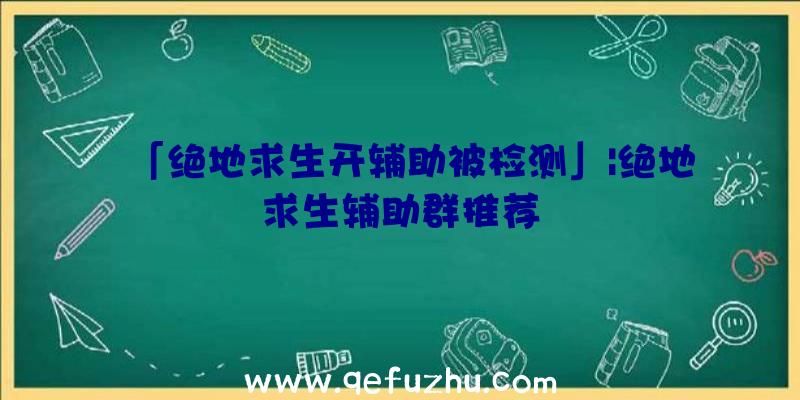 「绝地求生开辅助被检测」|绝地求生辅助群推荐